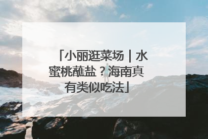 小丽逛菜场｜水蜜桃蘸盐？海南真有类似吃法